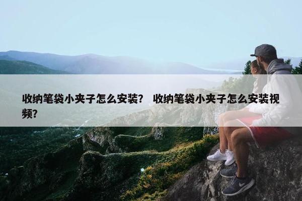 收纳笔袋小夹子怎么安装？ 收纳笔袋小夹子怎么安装视频？