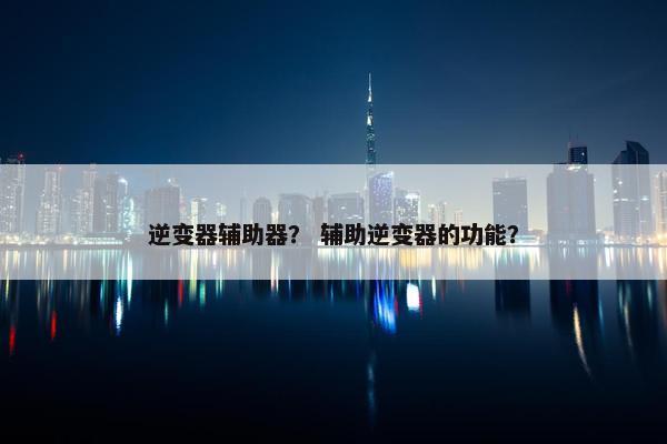 逆变器辅助器？ 辅助逆变器的功能？