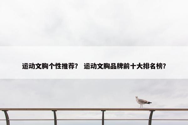 运动文胸个性推荐？ 运动文胸品牌前十大排名榜？