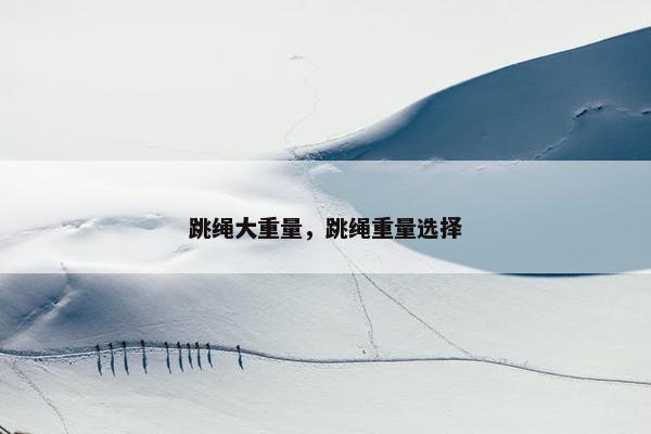 跳绳大重量，跳绳重量选择