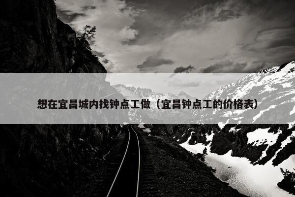 想在宜昌城内找钟点工做（宜昌钟点工的价格表）