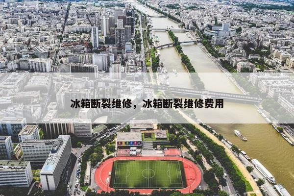 冰箱断裂维修，冰箱断裂维修费用