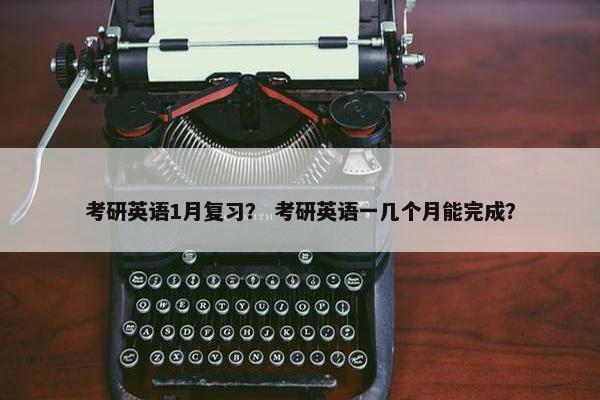 考研英语1月复习？ 考研英语一几个月能完成？