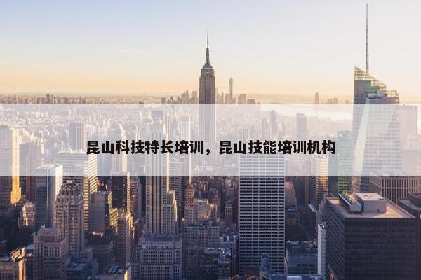 昆山科技特长培训，昆山技能培训机构