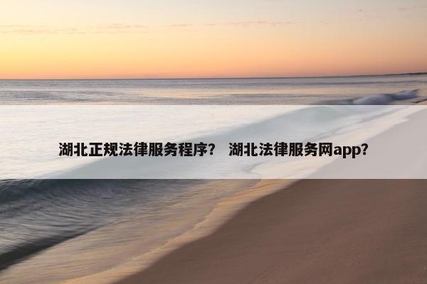 湖北正规法律服务程序？ 湖北法律服务网app？