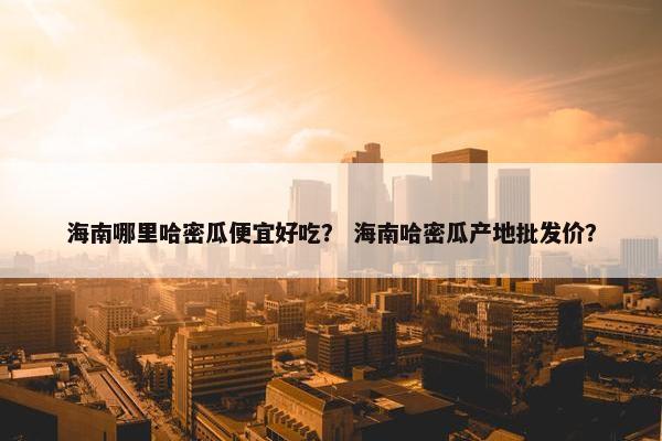 海南哪里哈密瓜便宜好吃？ 海南哈密瓜产地批发价？