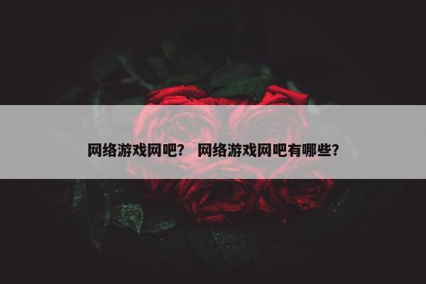 网络游戏网吧？ 网络游戏网吧有哪些？