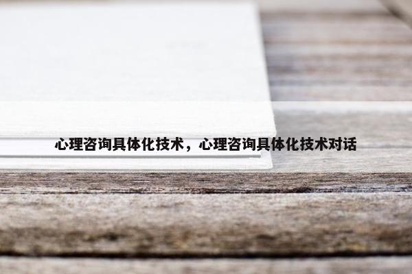 心理咨询具体化技术，心理咨询具体化技术对话