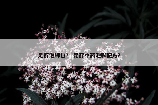 足藓泡脚包？ 足藓中药泡脚配方？