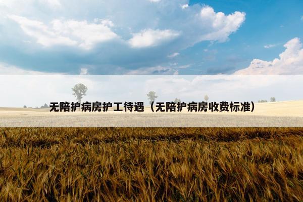 无陪护病房护工待遇（无陪护病房收费标准）