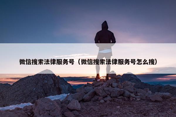 微信搜索法律服务号（微信搜索法律服务号怎么搜）