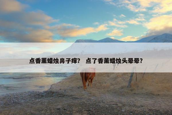 点香薰蜡烛鼻子痒？ 点了香薰蜡烛头晕晕？
