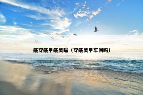 戴穿戴甲戴美瞳（穿戴美甲牢固吗）