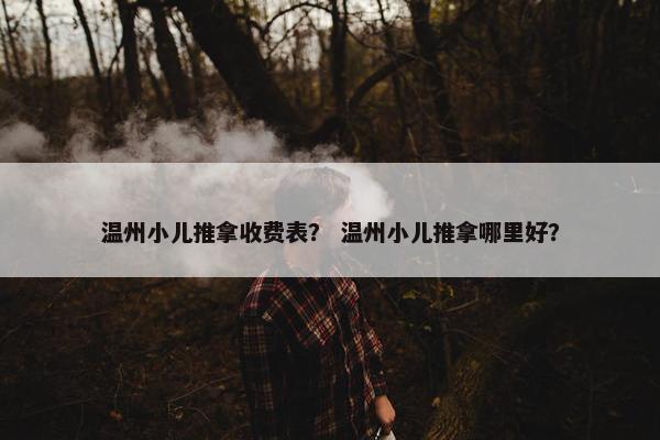 温州小儿推拿收费表？ 温州小儿推拿哪里好？