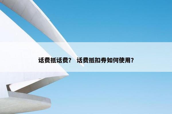 话费抵话费？ 话费抵扣券如何使用？