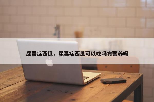 尿毒症西瓜，尿毒症西瓜可以吃吗有营养吗
