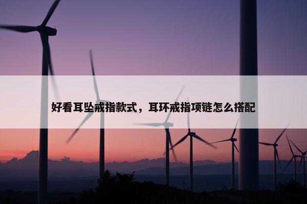 好看耳坠戒指款式，耳环戒指项链怎么搭配