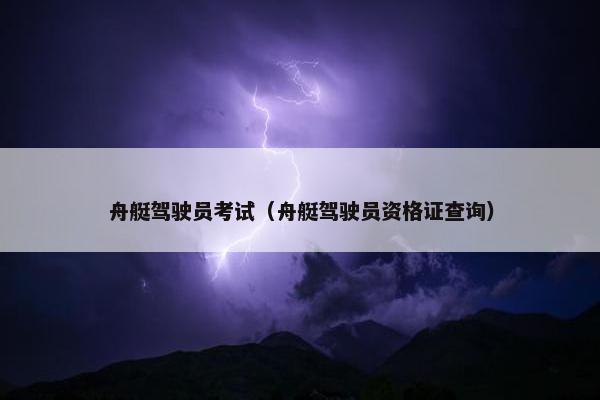 舟艇驾驶员考试（舟艇驾驶员资格证查询）