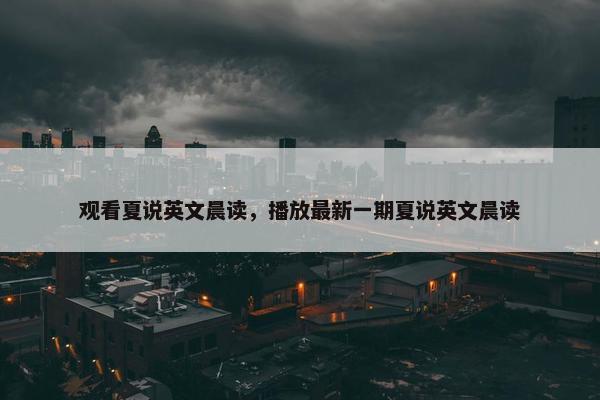 观看夏说英文晨读，播放最新一期夏说英文晨读
