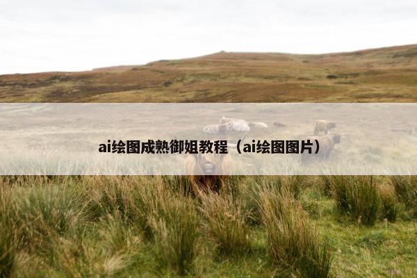 ai绘图成熟御姐教程（ai绘图图片）