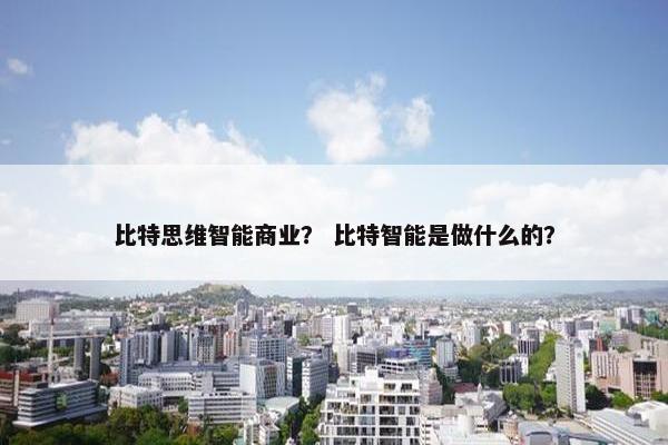 比特思维智能商业？ 比特智能是做什么的？