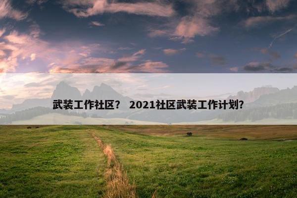 武装工作社区？ 2021社区武装工作计划？