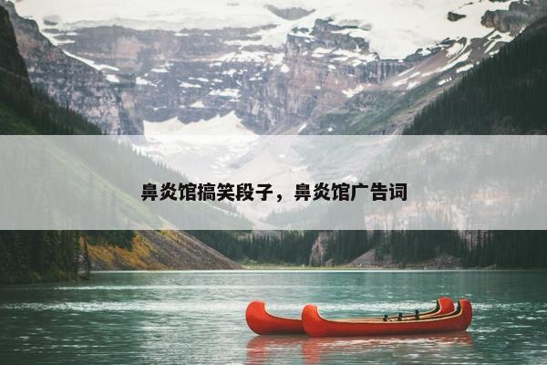 鼻炎馆搞笑段子，鼻炎馆广告词
