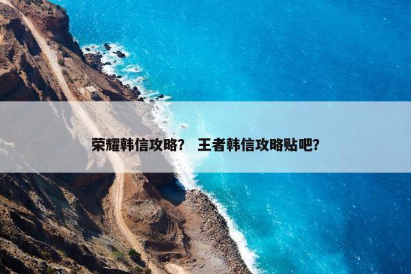 荣耀韩信攻略？ 王者韩信攻略贴吧？