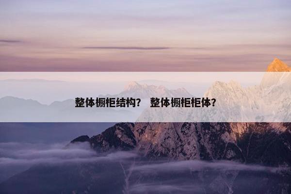 整体橱柜结构？ 整体橱柜柜体？