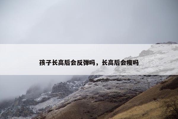 孩子长高后会反弹吗，长高后会瘦吗