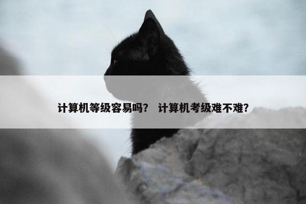 计算机等级容易吗？ 计算机考级难不难？