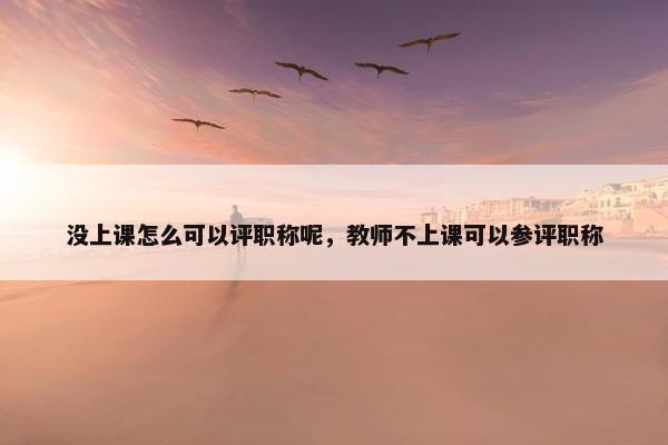 没上课怎么可以评职称呢，教师不上课可以参评职称