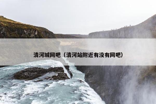 清河城网吧（清河站附近有没有网吧）