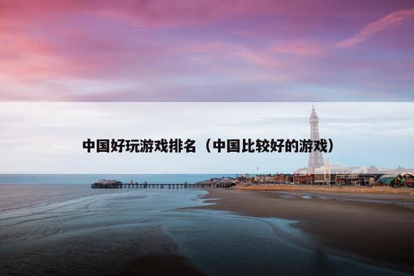中国好玩游戏排名（中国比较好的游戏）