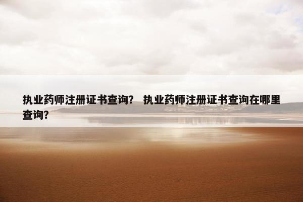执业药师注册证书查询？ 执业药师注册证书查询在哪里查询？