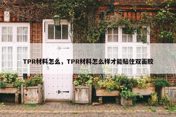 TPR材料怎么，TPR材料怎么样才能贴住双面胶