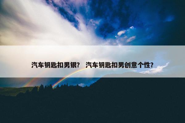 汽车钥匙扣男银？ 汽车钥匙扣男创意个性？