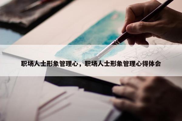 职场人士形象管理心，职场人士形象管理心得体会