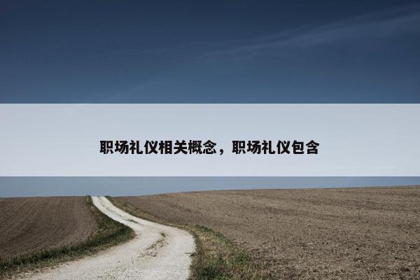 职场礼仪相关概念，职场礼仪包含