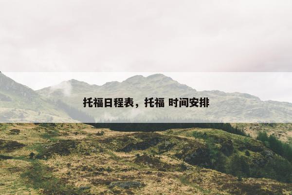 托福日程表，托福 时间安排