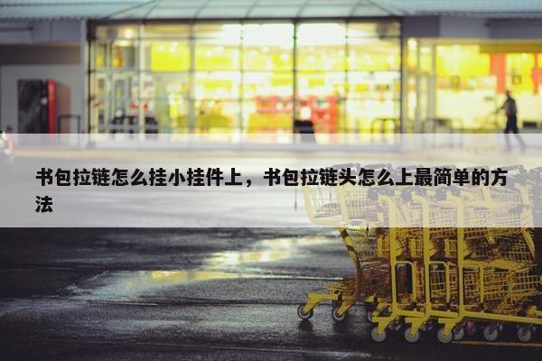 书包拉链怎么挂小挂件上，书包拉链头怎么上最简单的方法
