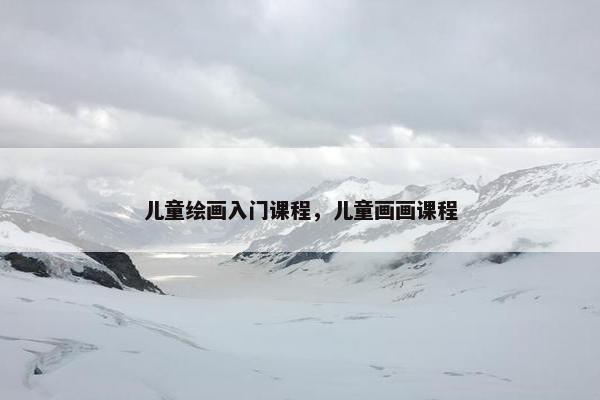 儿童绘画入门课程，儿童画画课程