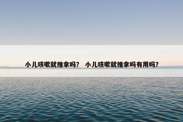小儿咳嗽就推拿吗？ 小儿咳嗽就推拿吗有用吗？