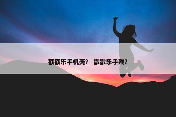 戳戳乐手机壳？ 戳戳乐手残？