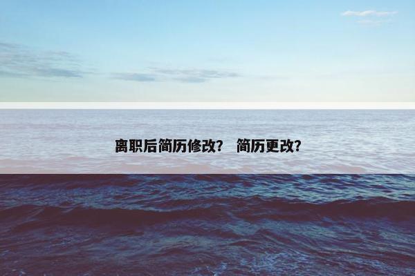 离职后简历修改？ 简历更改？