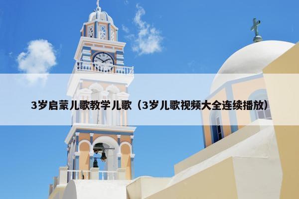 3岁启蒙儿歌教学儿歌（3岁儿歌视频大全连续播放）