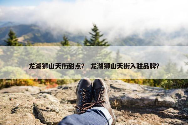 龙湖狮山天街甜点？ 龙湖狮山天街入驻品牌？