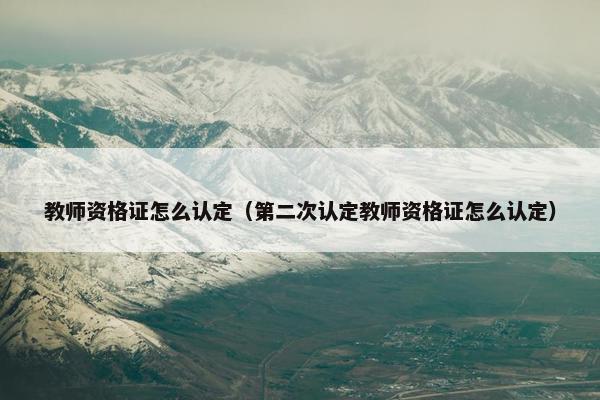 教师资格证怎么认定（第二次认定教师资格证怎么认定）
