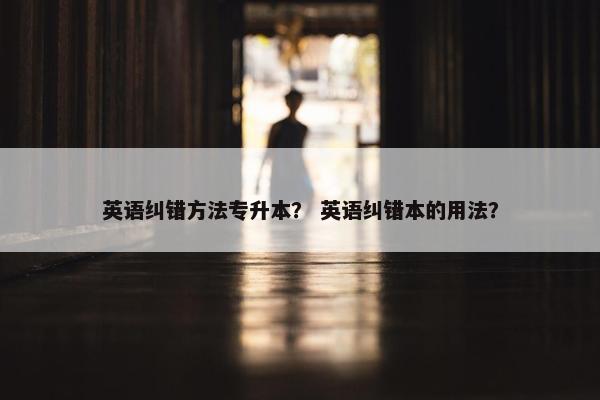 英语纠错方法专升本？ 英语纠错本的用法？
