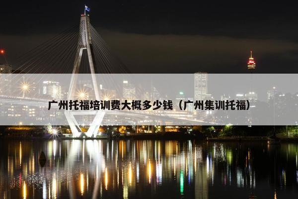 广州托福培训费大概多少钱（广州集训托福）
